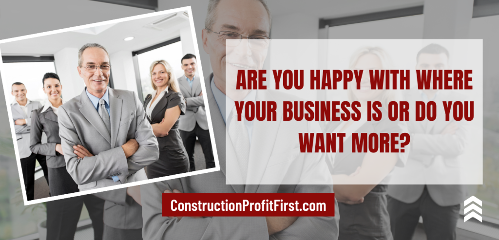 are you happy with where your business is or do you want more?